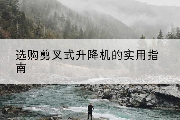 泰安剪叉式升降机怎么选-选购剪叉式升降机的实用指南