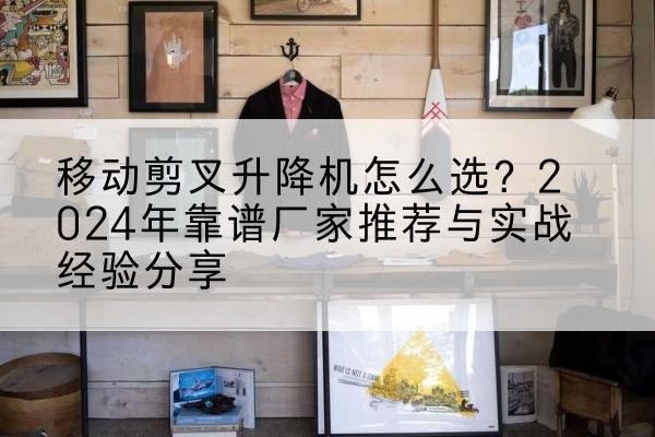 泰安升降平台厂家推荐-移动剪叉升降机怎么选？2024年靠谱厂家推荐与实战经验分享