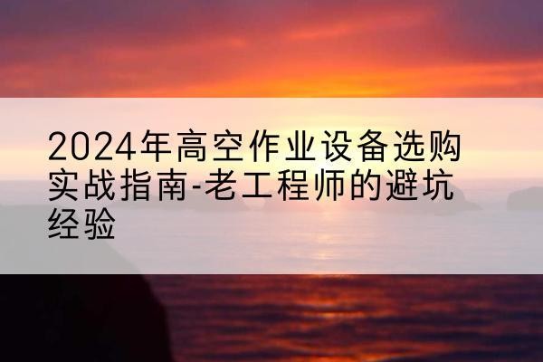 泰安高空作业升降机厂家推荐-2024年高空作业设备选购实战指南-老工程师的避坑经验