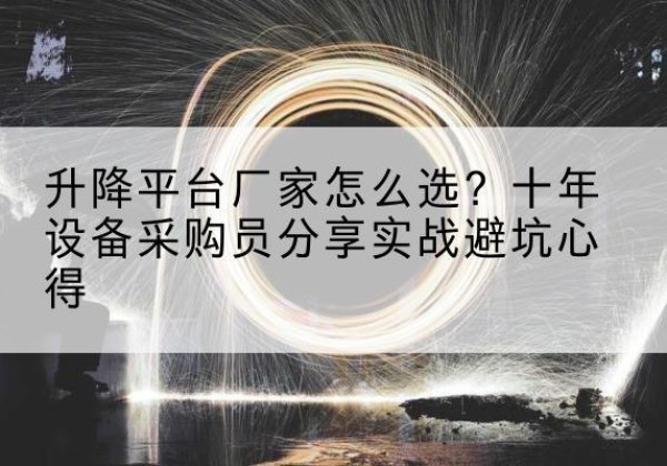 泰安升降平台厂家-怎么选？十年设备采购员分享实战避坑心得
