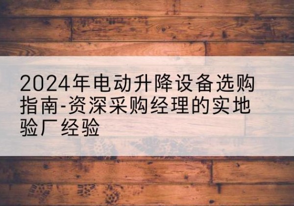 泰安电动剪叉升降平台厂家-2024年电动升降设备选购指南-资深采购经理的实地验厂经验