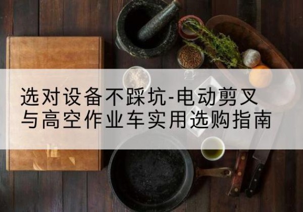 泰安电动剪叉升降平台怎么选-选对设备不踩坑-电动剪叉与高空作业车实用选购指南