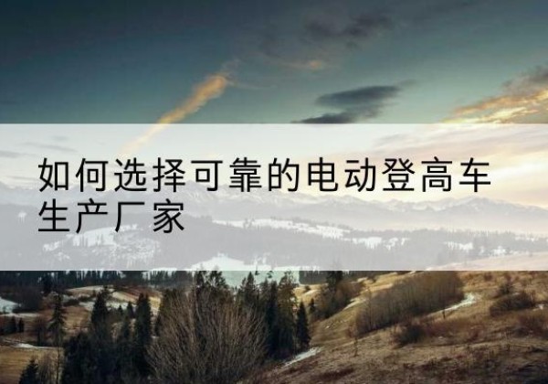 泰安电动登高车厂家-如何选择可靠的电动登高车生产厂家