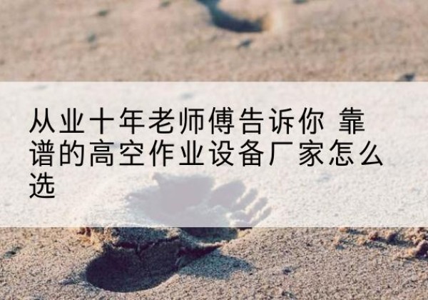 泰安高空作业升降机厂家推荐-从业十年老师傅告诉你 靠谱的高空作业设备厂家怎么选