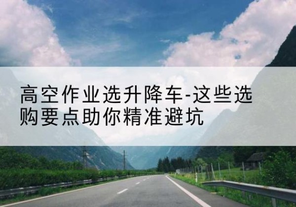 泰安升降车厂家-高空作业选升降车-这些选购要点助你*避坑