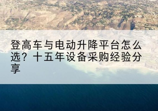 泰安登高车厂家厂家-登高车与电动升降平台怎么选？十五年设备采购经验分享