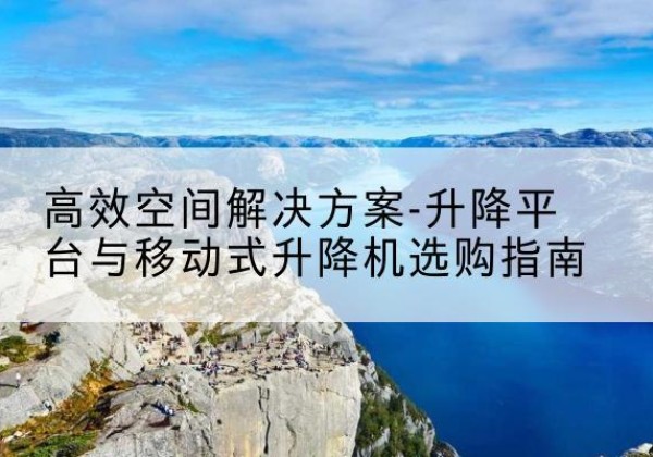 泰安升降平台厂家-*空间解决方案-升降平台与移动式升降机选购指南
