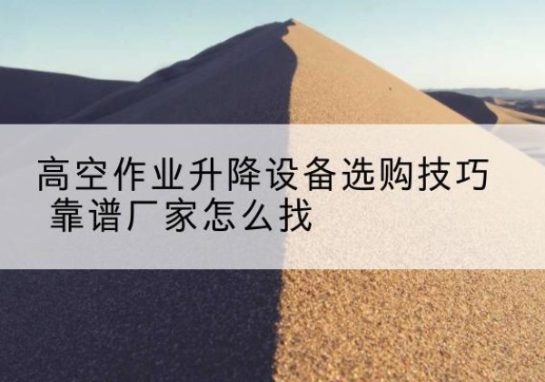 泰安电动升降平台厂家推荐-高空作业升降设备选购技巧 靠谱厂家怎么找