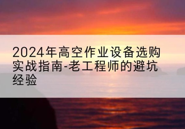 泰安高空作业升降机厂家推荐-2024年高空作业设备选购实战指南-老工程师的避坑经验