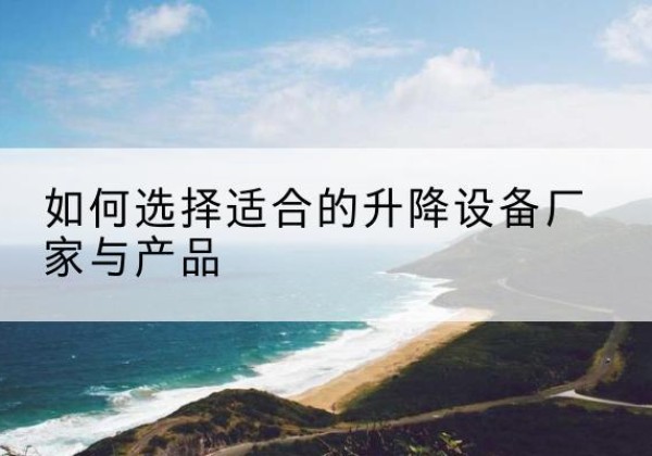 泰安电动升降平台厂家-如何选择适合的升降设备厂家与产品