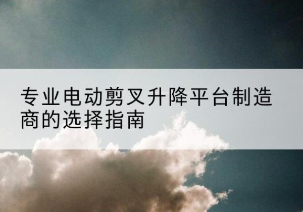 泰安电动剪叉升降平台厂家-专业电动剪叉升降平台制造商的选择指南